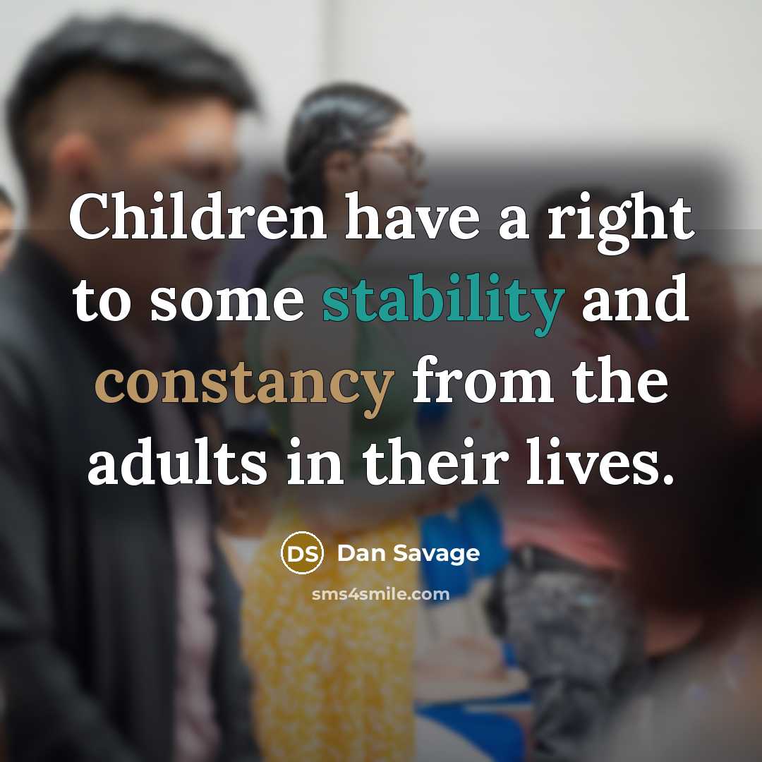 “Children have a right to some stability and constancy from the adults in their lives.” quote by Dan Savage