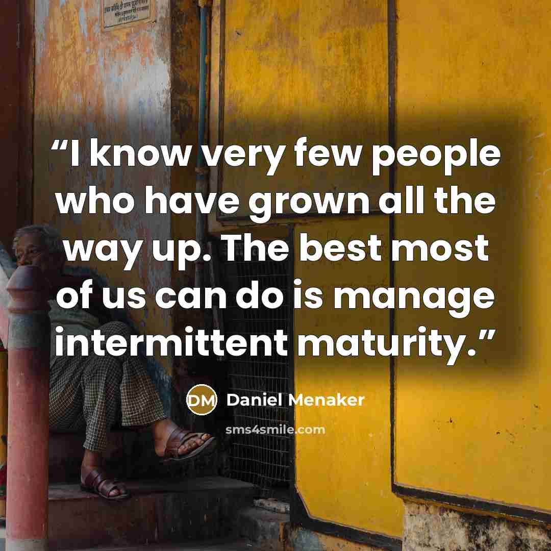 “I know very few people who have grown all the way up. The best most of us can do is manage intermittent maturity.” quote by Daniel Menaker