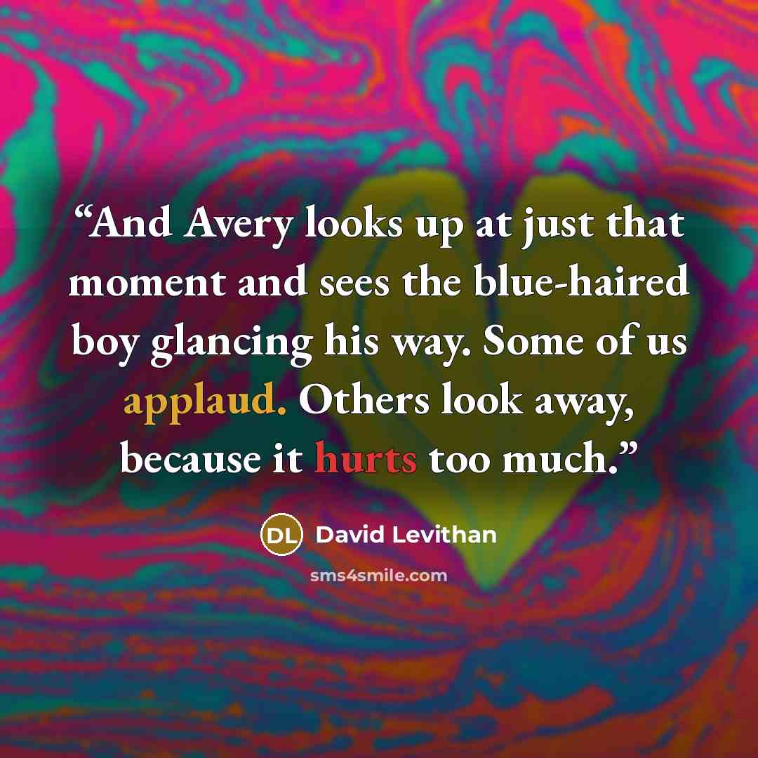 “And Avery looks up at just that moment and sees the blue-haired boy glancing his way. Some of us applaud. Others look away, because it hurts too much.” quote by David Levithan