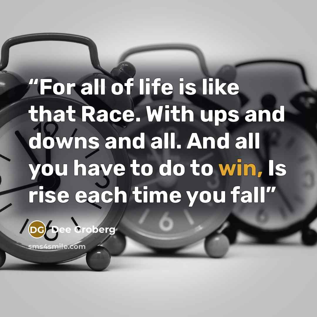 “For all of life is like that Race. With ups and downs and all. And all you have to do to win, Is rise each time you fall” quote by Dee Groberg