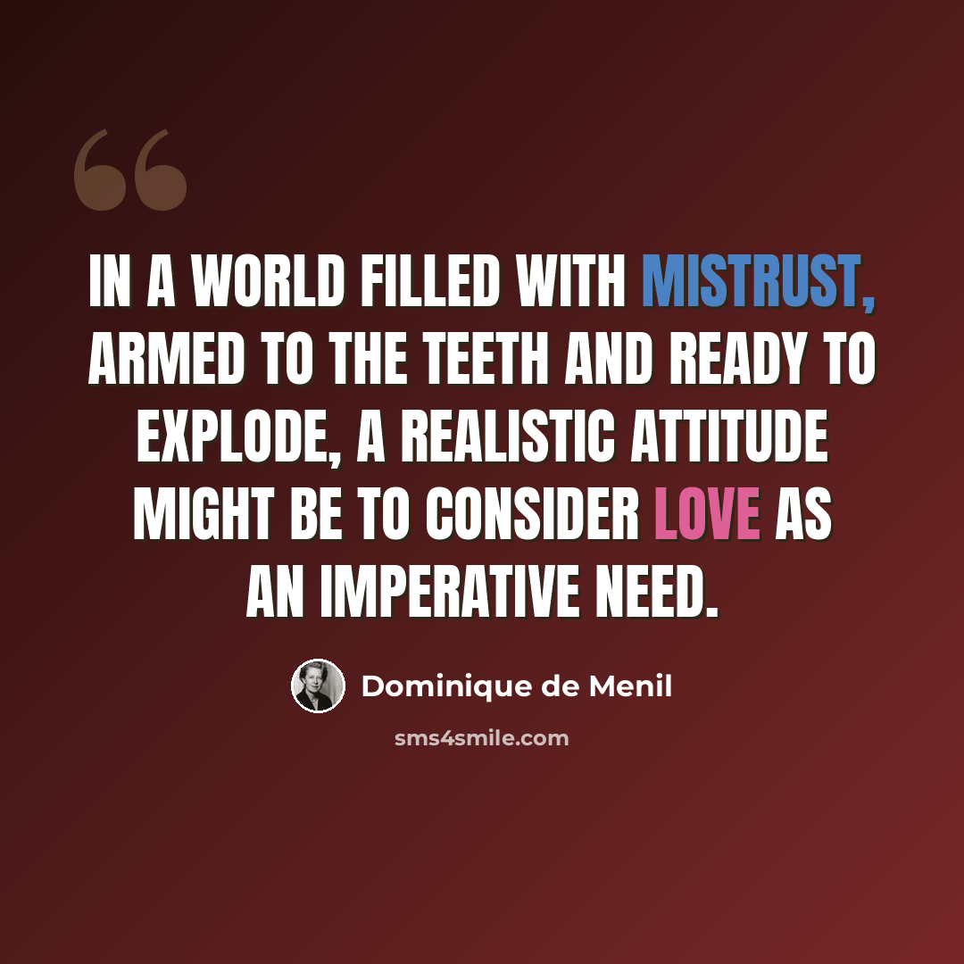 “In a world filled with mistrust, armed to the teeth and ready to explode, a realistic attitude might be to consider love as an imperative need.” quote by Dominique de Menil