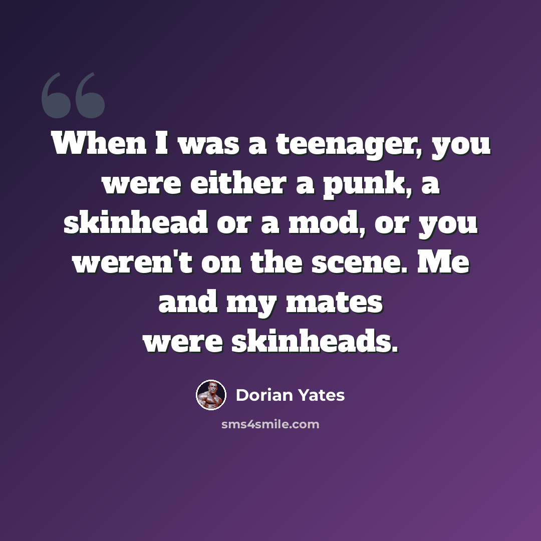 “When I was a teenager, you were either a punk, a skinhead or a mod, or you weren't on the scene. Me and my mates were skinheads.” quote by Dorian Yates