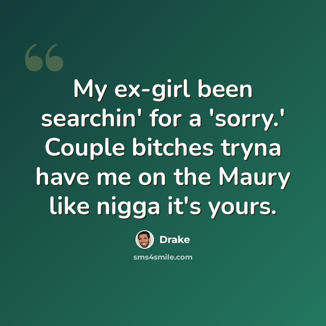 “My ex-girl been searchin' for a 'sorry.' Couple bitches tryna have me on the Maury like nigga it's yours.” quote by Drake