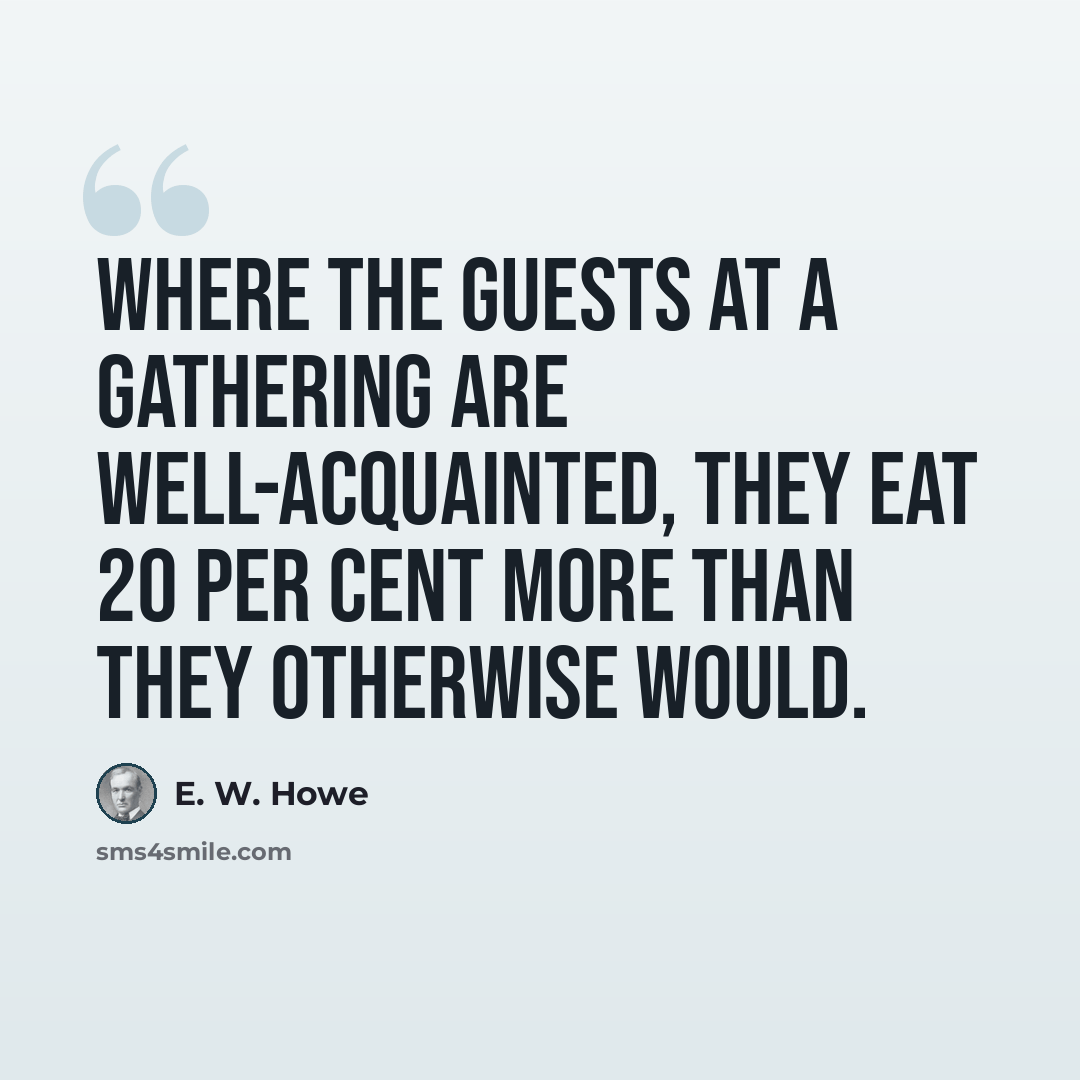 “Where the guests at a gathering are well-acquainted, they eat 20 per cent more than they otherwise would.” quote by E. W. Howe