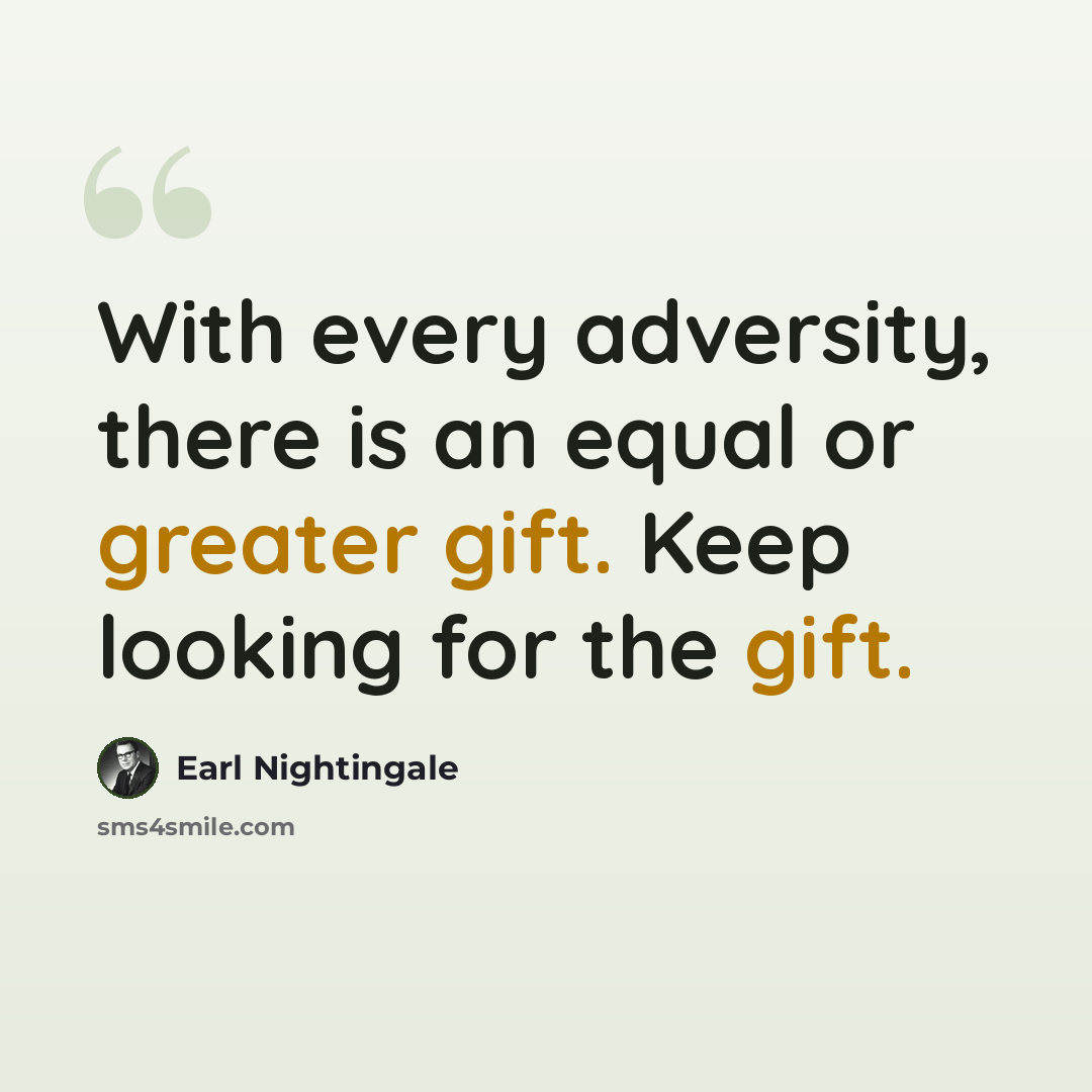 “With every adversity, there is an equal or greater gift. Keep looking for the gift.” quote by Earl Nightingale