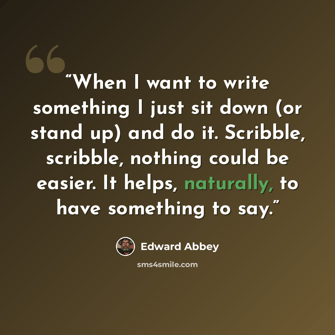 “When I want to write something I just sit down (or stand up) and do it. Scribble, scribble, nothing could be easier. It helps, naturally, to have something to say.” quote by Edward Abbey