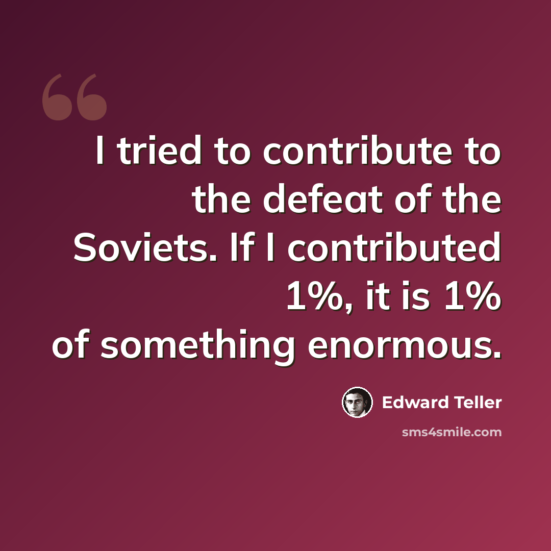 “I tried to contribute to the defeat of the Soviets. If I contributed 1%, it is 1% of something enormous.” quote by Edward Teller