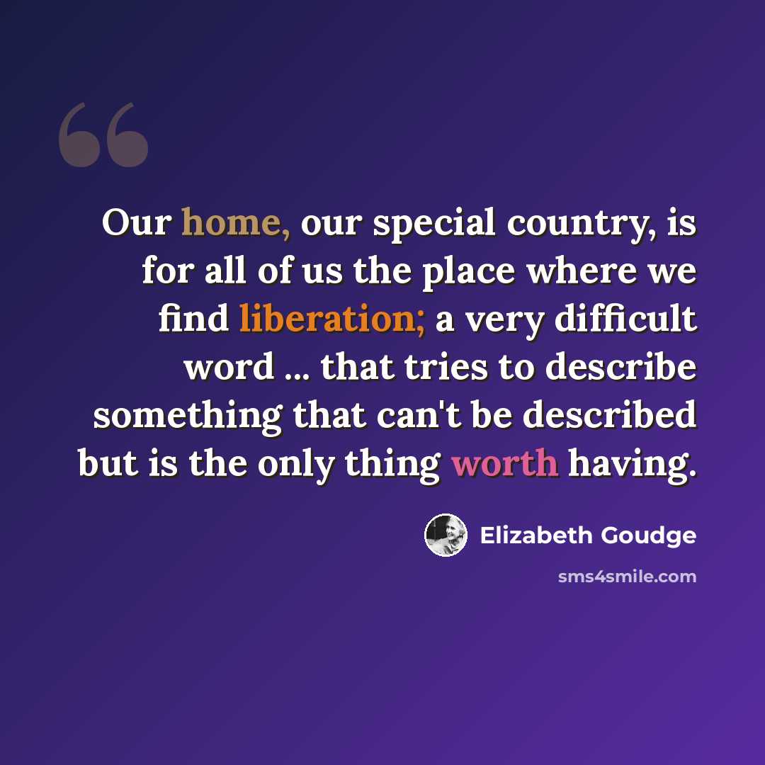 “Our home, our special country, is for all of us the place where we find liberation; a very difficult word ... that tries to describe something that can't be described but is the only thing worth having.” quote by Elizabeth Goudge