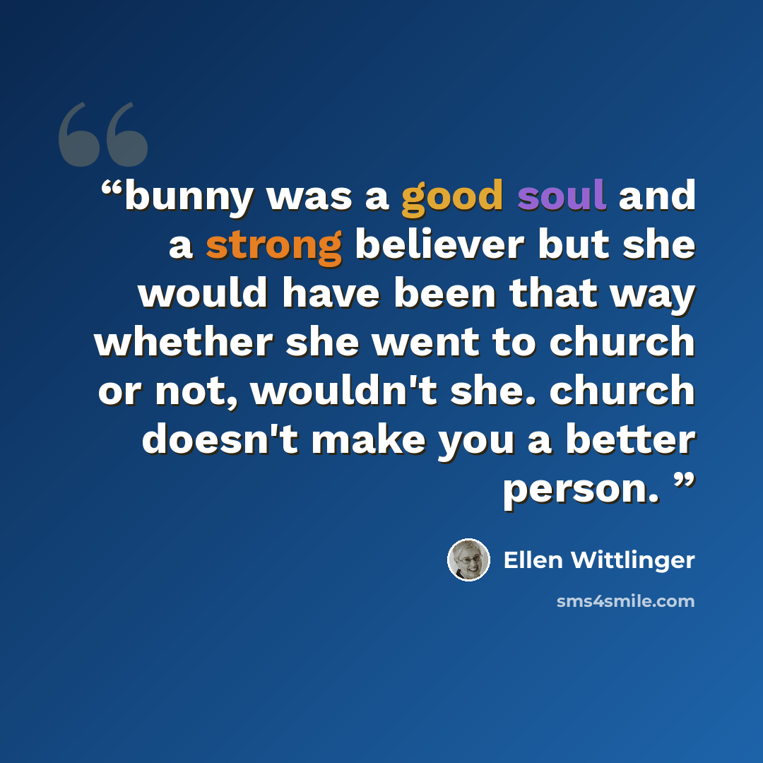 “bunny was a good soul and a strong believer but she would have been that way whether she went to church or not, wouldn't she. church doesn't make you a better person.” quote by Ellen Wittlinger