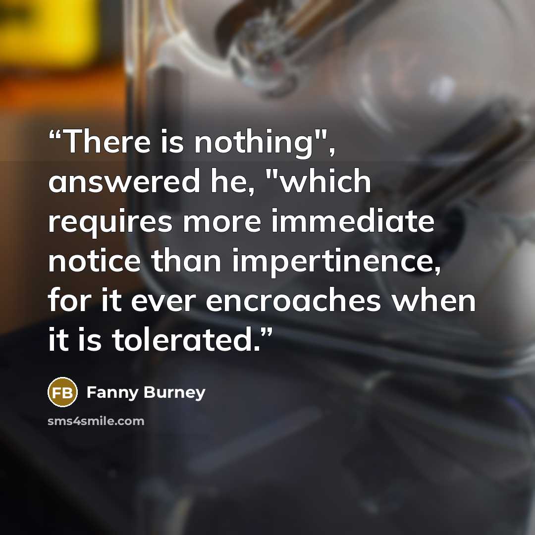 “There is nothing", answered he, "which requires more immediate notice than impertinence, for it ever encroaches when it is tolerated.” quote by Fanny Burney