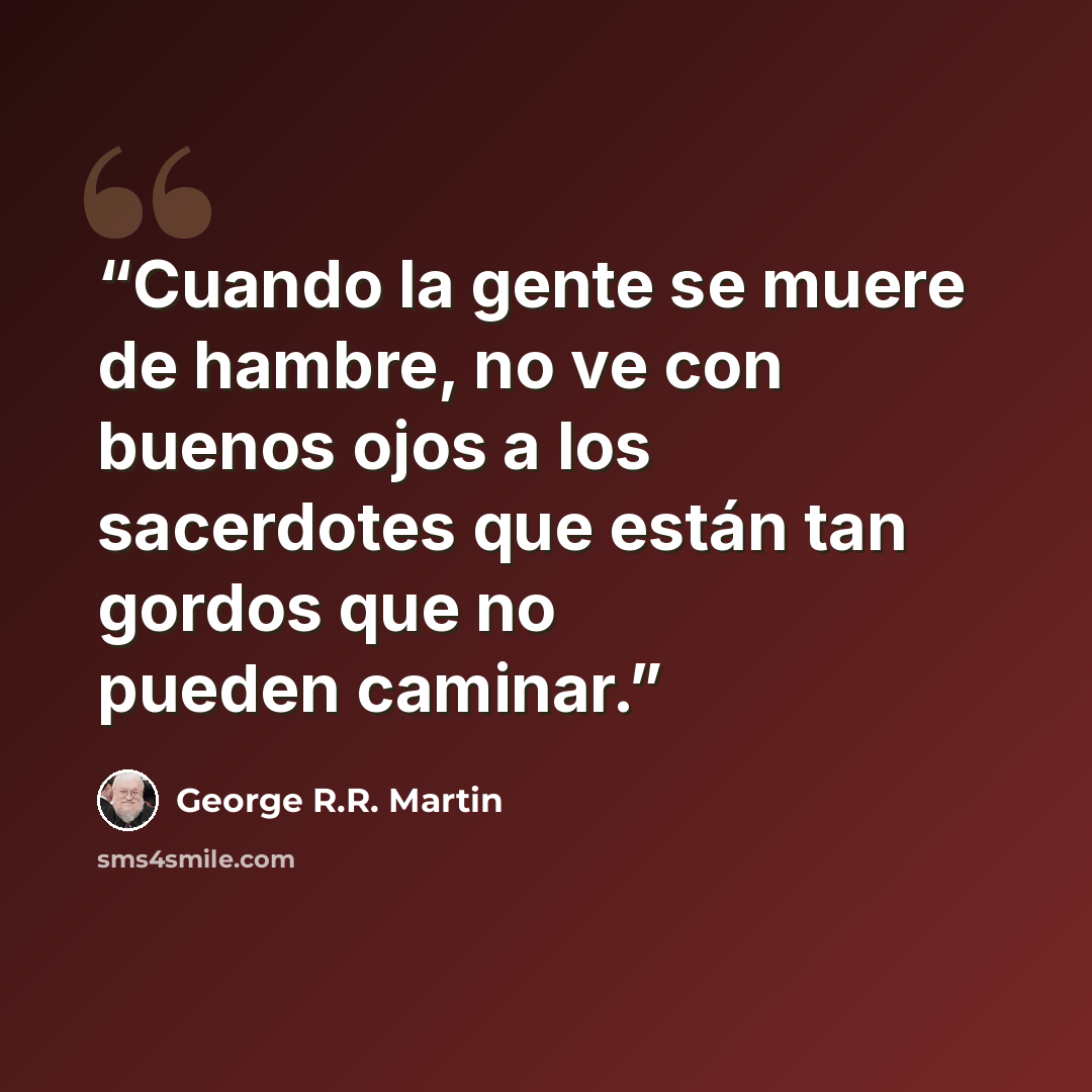 “Cuando la gente se muere de hambre, no ve con buenos ojos a los sacerdotes que están tan gordos que no pueden caminar.” quote by George R.R. Martin