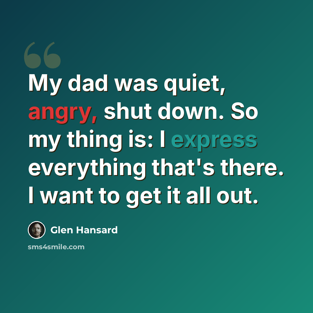 “My dad was quiet, angry, shut down. So my thing is: I express everything that's there. I want to get it all out.” quote by Glen Hansard