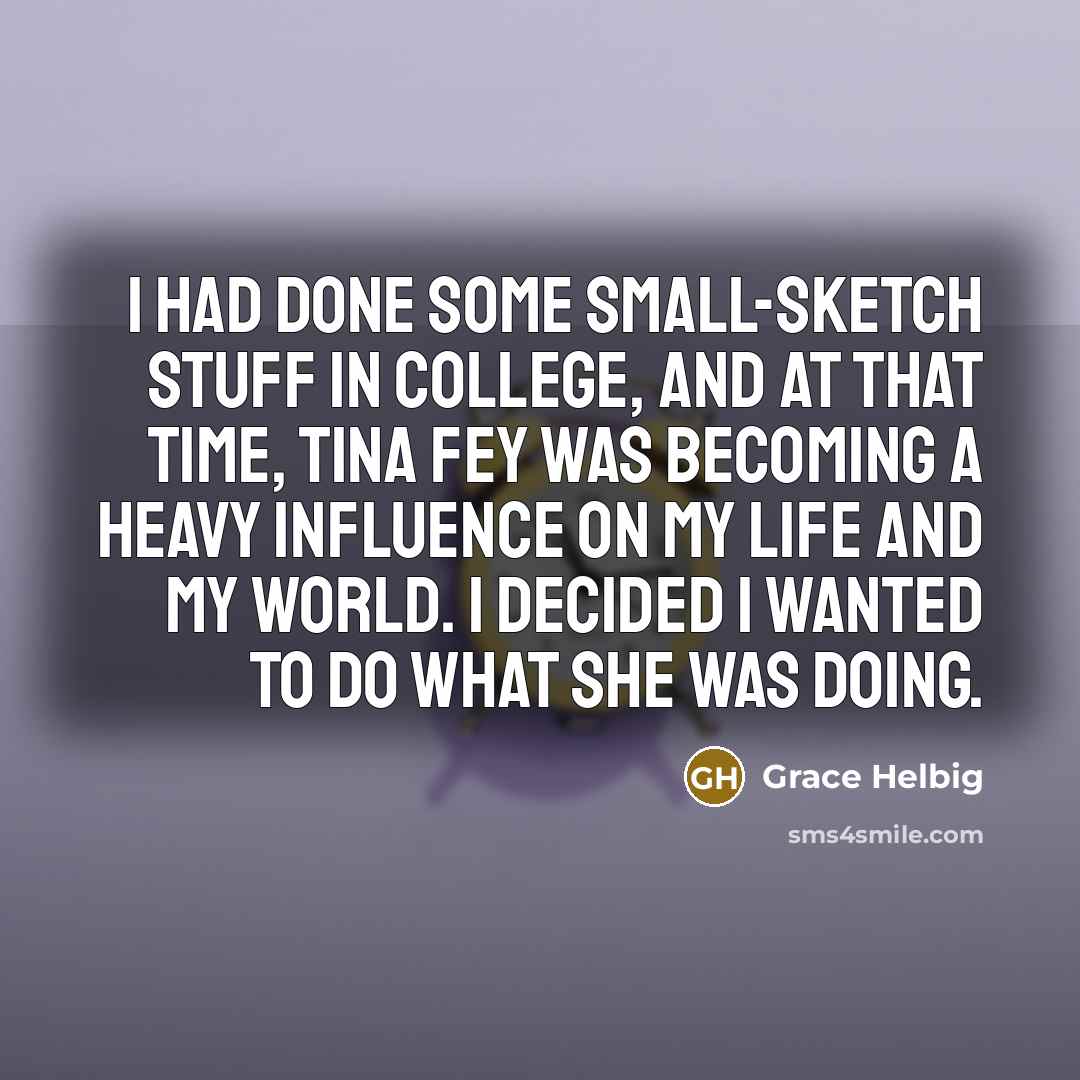 “I had done some small-sketch stuff in college, and at that time, Tina Fey was becoming a heavy influence on my life and my world. I decided I wanted to do what she was doing.” quote by Grace Helbig