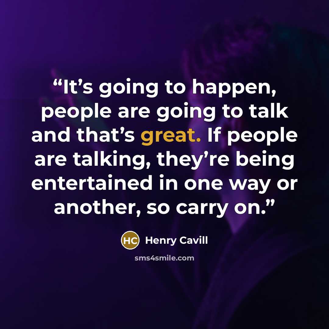 “It’s going to happen, people are going to talk and that’s great. If people are talking, they’re being entertained in one way or another, so carry on.” quote by Henry Cavill