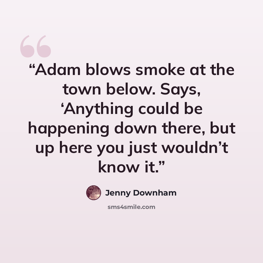 “Adam blows smoke at the town below. Says, ‘Anything could be happening down there, but up here you just wouldn’t know it.” quote by Jenny Downham