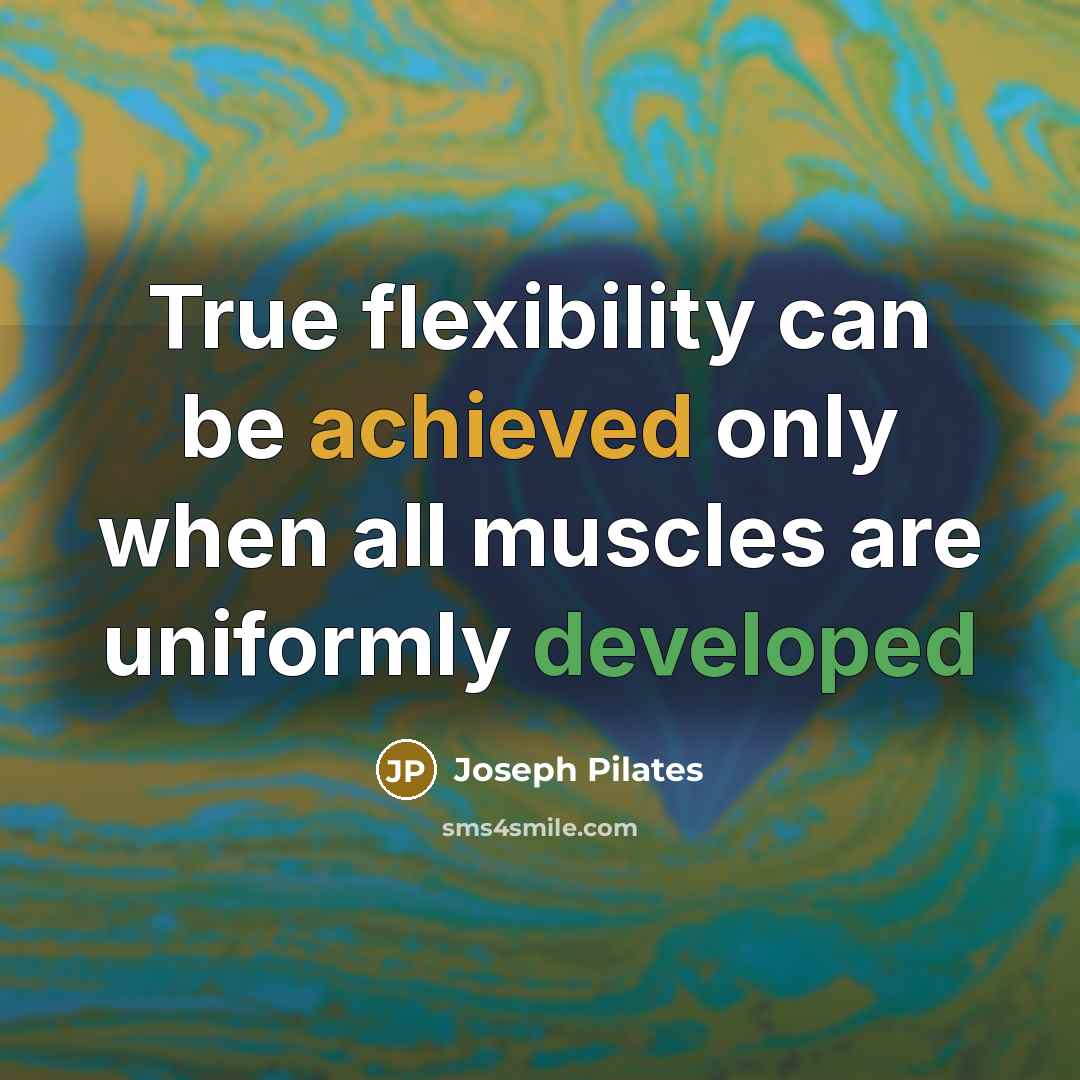“True flexibility can be achieved only when all muscles are uniformly developed” quote by Joseph Pilates
