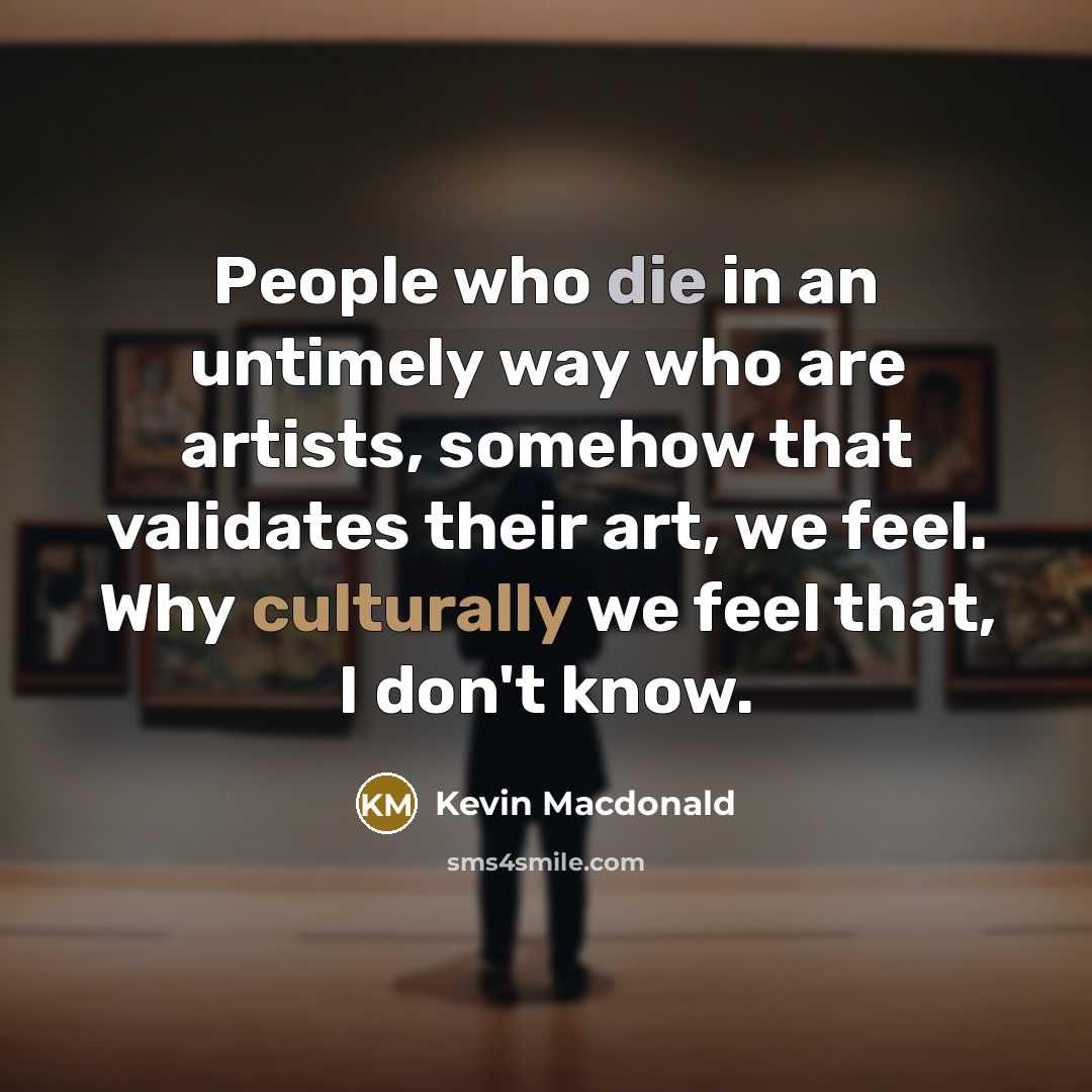 “People who die in an untimely way who are artists, somehow that validates their art, we feel. Why culturally we feel that, I don't know.” quote by Kevin Macdonald