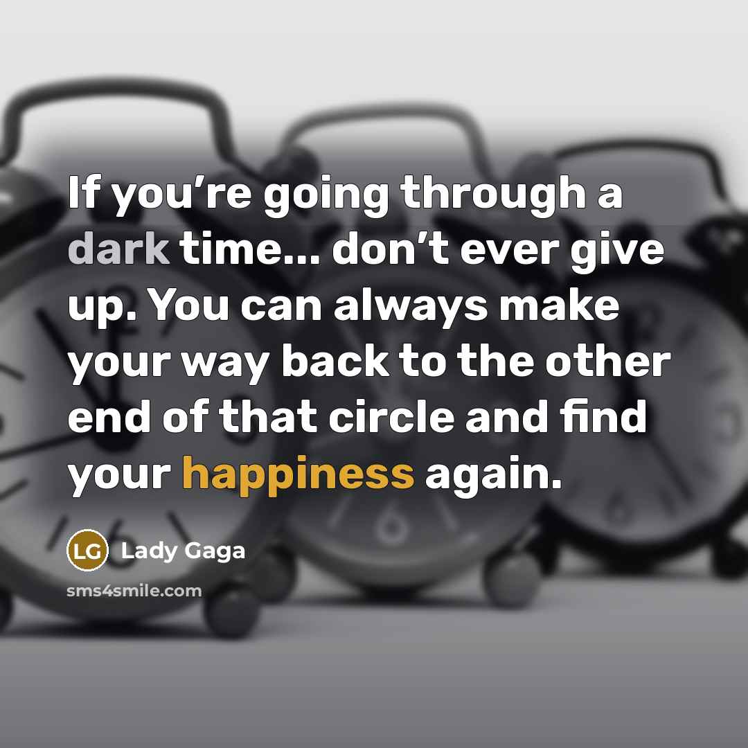 “If you’re going through a dark time... don’t ever give up. You can always make your way back to the other end of that circle and find your happiness again.” quote by Lady Gaga