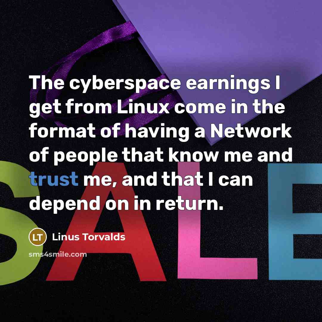 “The cyberspace earnings I get from Linux come in the format of having a Network of people that know me and trust me, and that I can depend on in return.” quote by Linus Torvalds