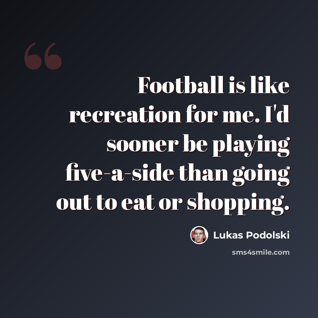 “Football is like recreation for me. I'd sooner be playing five-a-side than going out to eat or shopping.” quote by Lukas Podolski