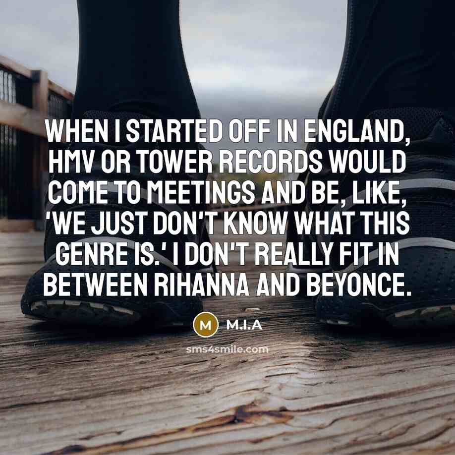 “When I started off in England, HMV or Tower Records would come to meetings and be, like, 'We just don't know what this genre is.' I don't really fit in between Rihanna and Beyonce.” quote by M.I.A