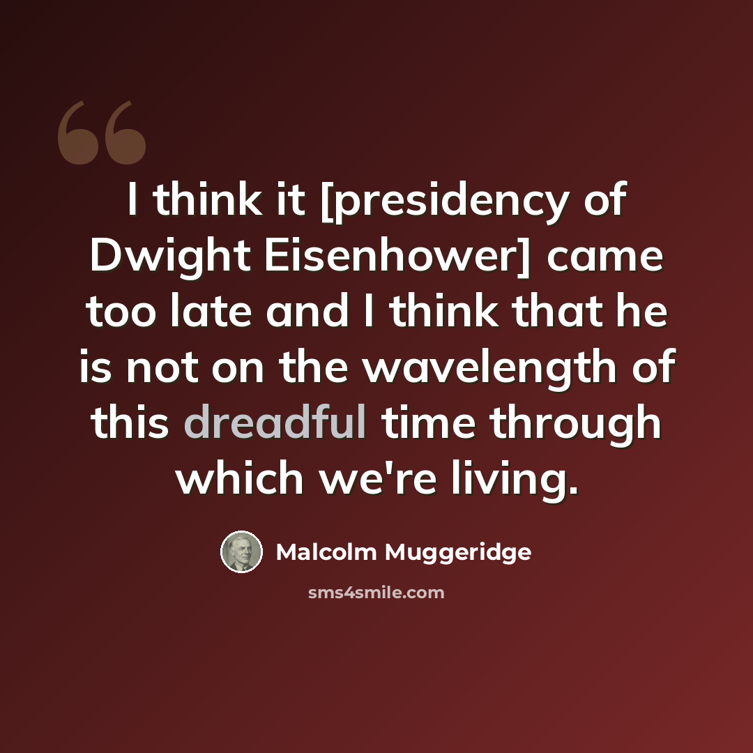 “I think it [presidency of Dwight Eisenhower] came too late and I think that he is not on the wavelength of this dreadful time through which we're living.” quote by Malcolm Muggeridge