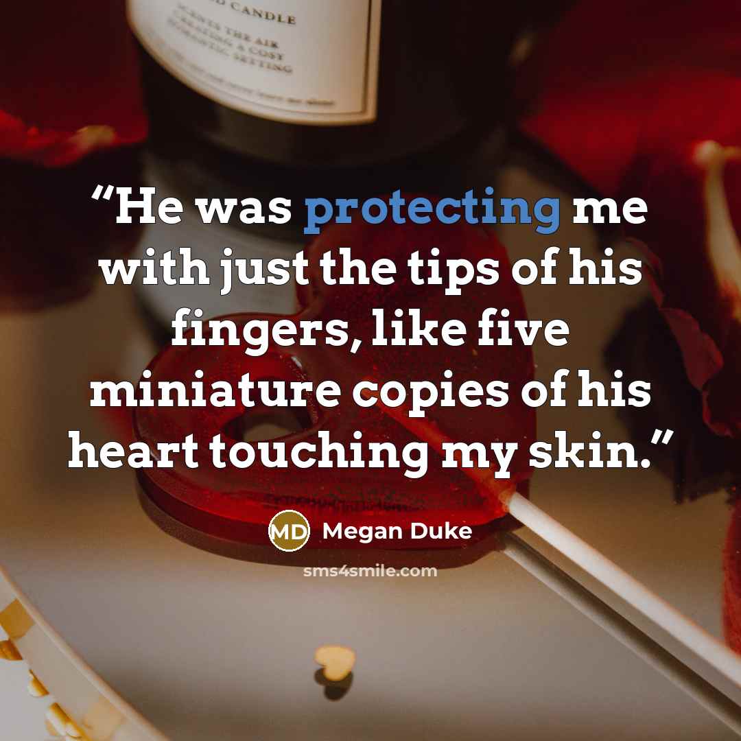 “He was protecting me with just the tips of his fingers, like five miniature copies of his heart touching my skin.” quote by Megan Duke
