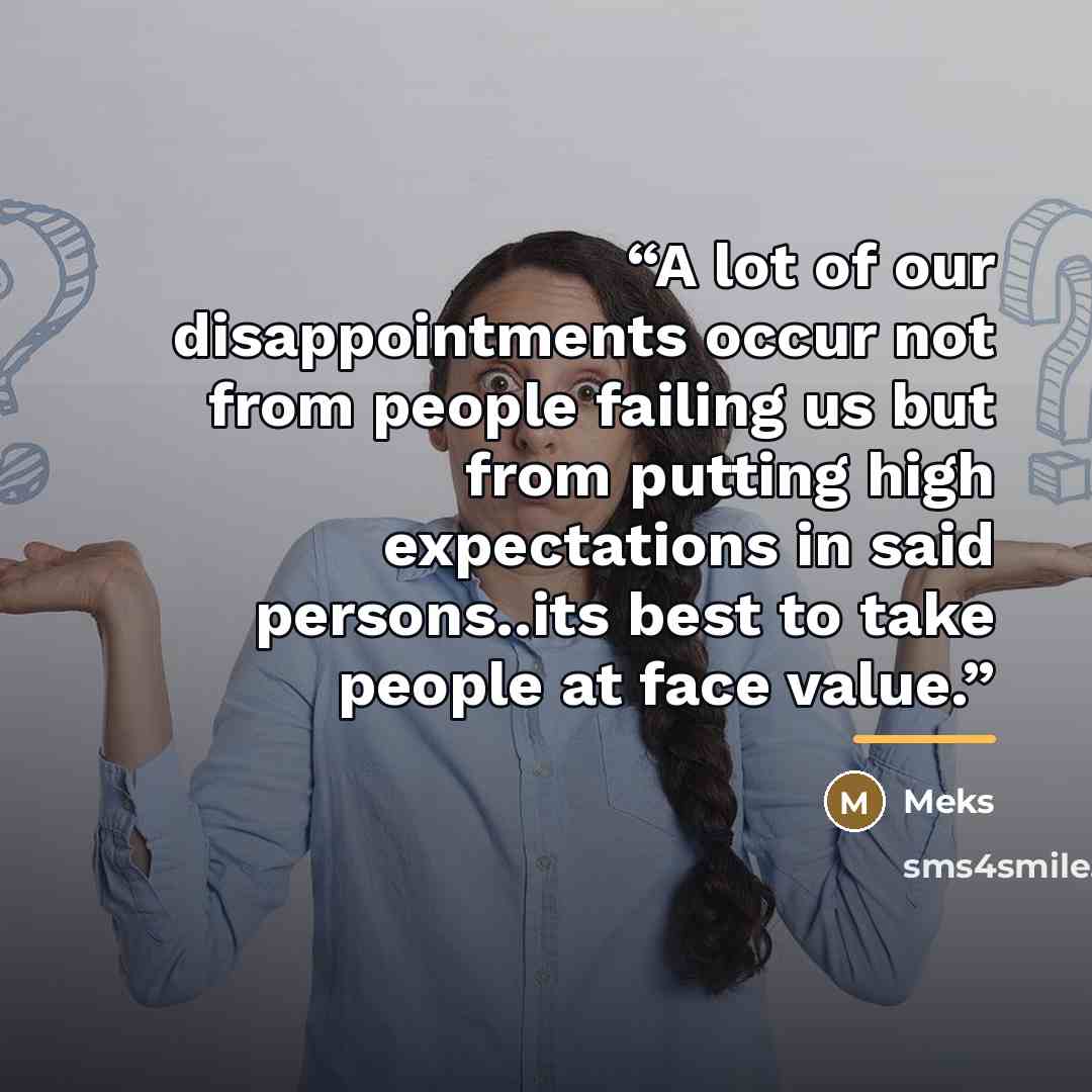 “A lot of our disappointments occur not from people failing us but from putting high expectations in said persons..its best to take people at face value.” quote by Meks