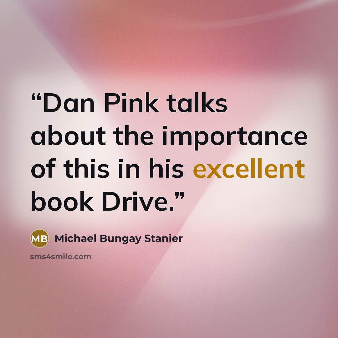 “Dan Pink talks about the importance of this in his excellent book Drive.” quote by Michael Bungay Stanier