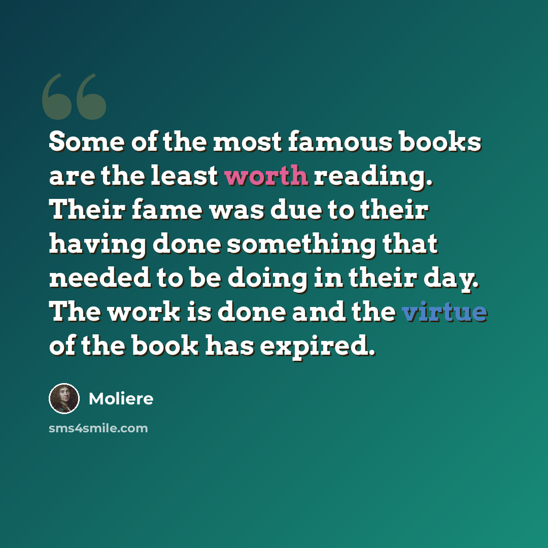 “Some of the most famous books are the least worth reading. Their fame was due to their having done something that needed to be doing in their day. The work is done and the virtue of the book has expired.” quote by Moliere