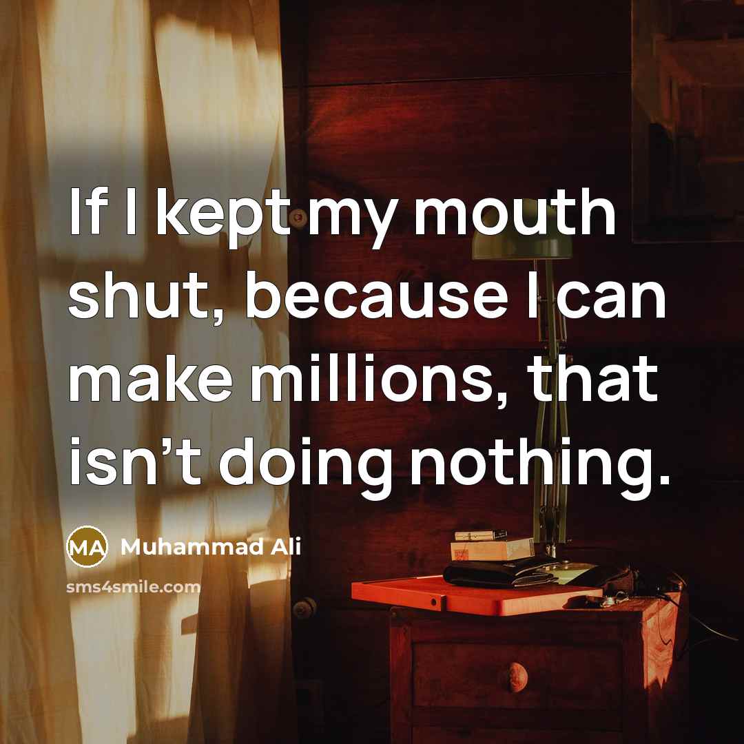 “If I kept my mouth shut, because I can make millions, that isn't doing nothing.” quote by Muhammad Ali