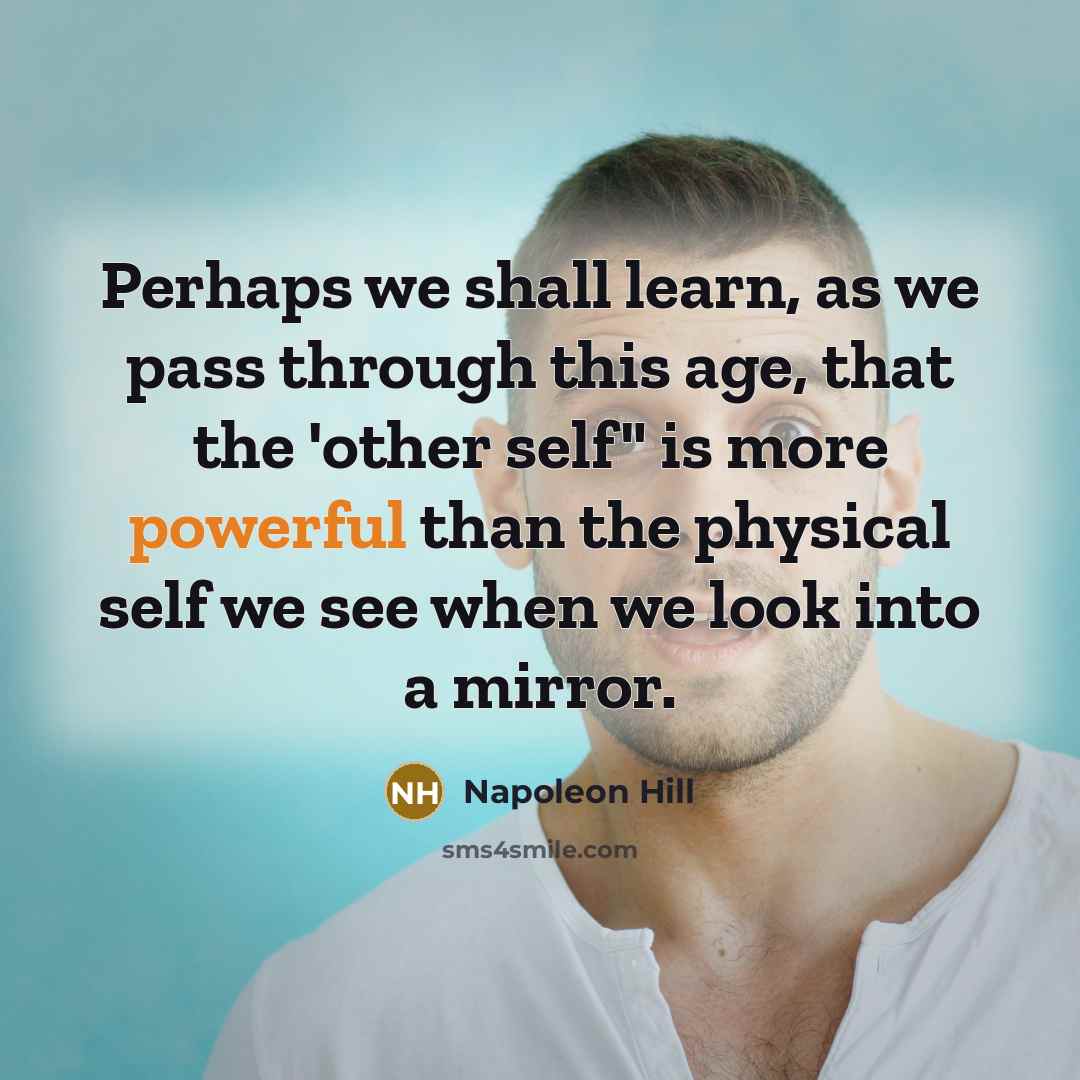 “Perhaps we shall learn, as we pass through this age, that the 'other self" is more powerful than the physical self we see when we look into a mirror.” quote by Napoleon Hill