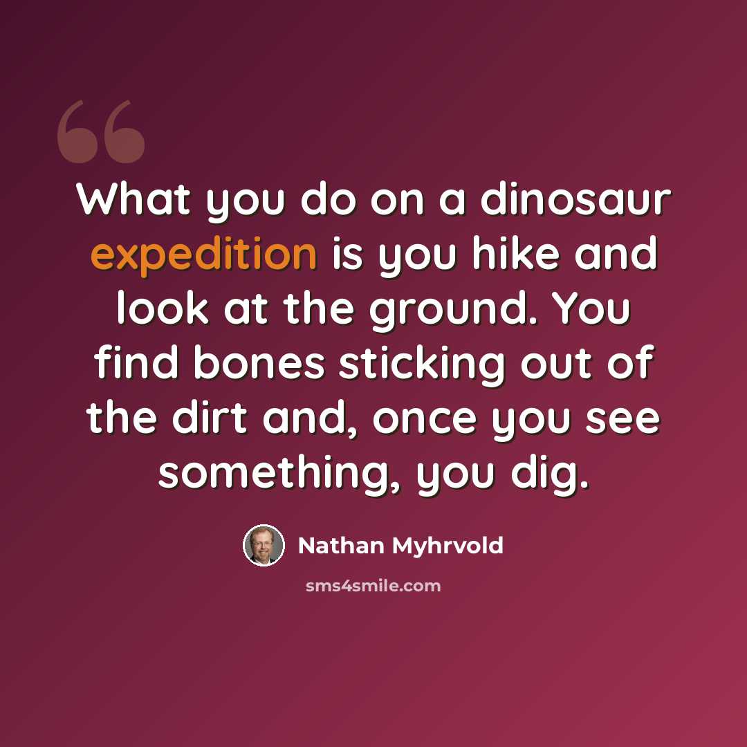 “What you do on a dinosaur expedition is you hike and look at the ground. You find bones sticking out of the dirt and, once you see something, you dig.” quote by Nathan Myhrvold