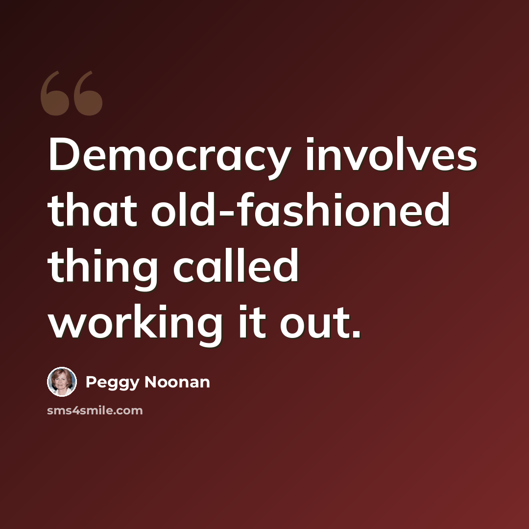 “Democracy involves that old-fashioned thing called working it out.” quote by Peggy Noonan