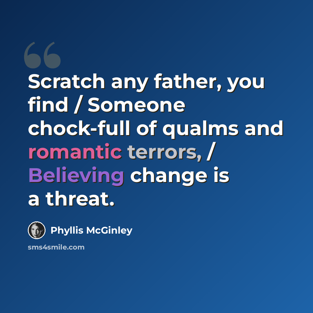 “Scratch any father, you find / Someone chock-full of qualms and romantic terrors, / Believing change is a threat.” quote by Phyllis McGinley