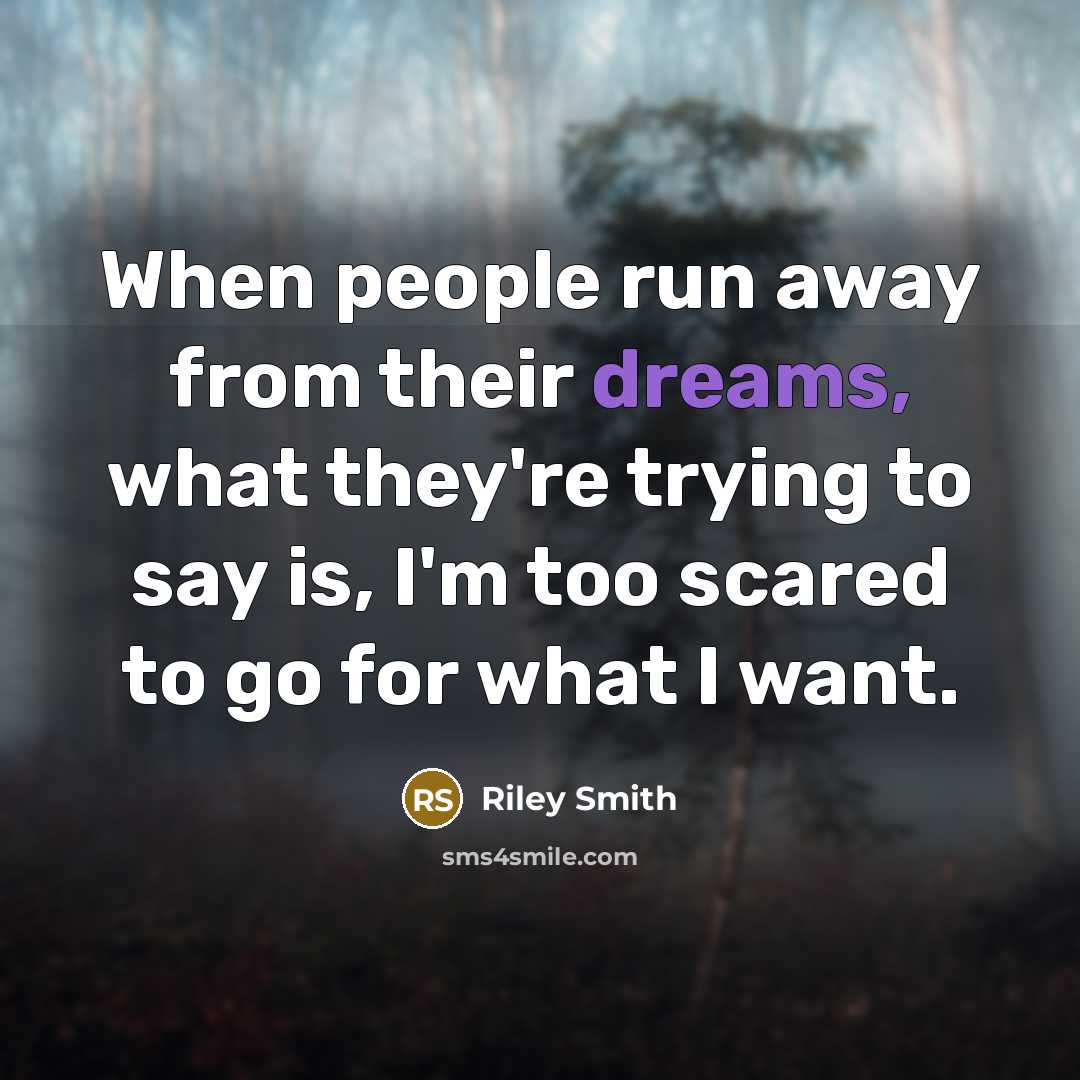 “When people run away from their dreams, what they're trying to say is, I'm too scared to go for what I want.” quote by Riley Smith
