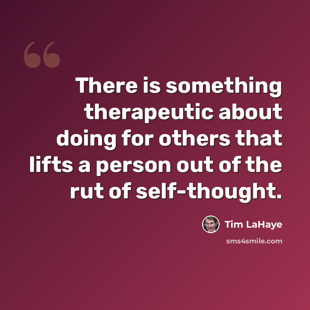 “There is something therapeutic about doing for others that lifts a person out of the rut of self-thought.” quote by Tim LaHaye