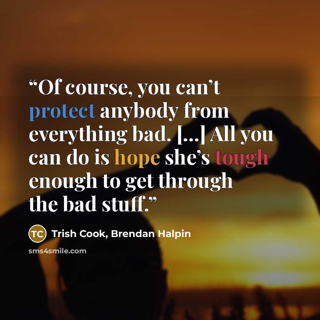 “Of course, you can’t protect anybody from everything bad. […] All you can do is hope she’s tough enough to get through the bad stuff.” quote by Trish Cook, Brendan Halpin