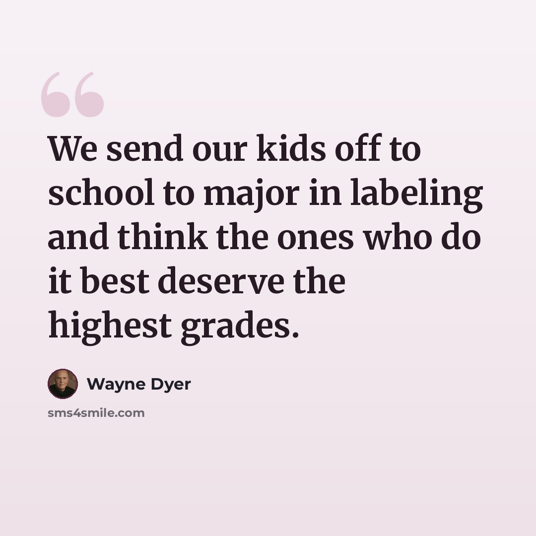 “We send our kids off to school to major in labeling and think the ones who do it best deserve the highest grades.” quote by Wayne Dyer