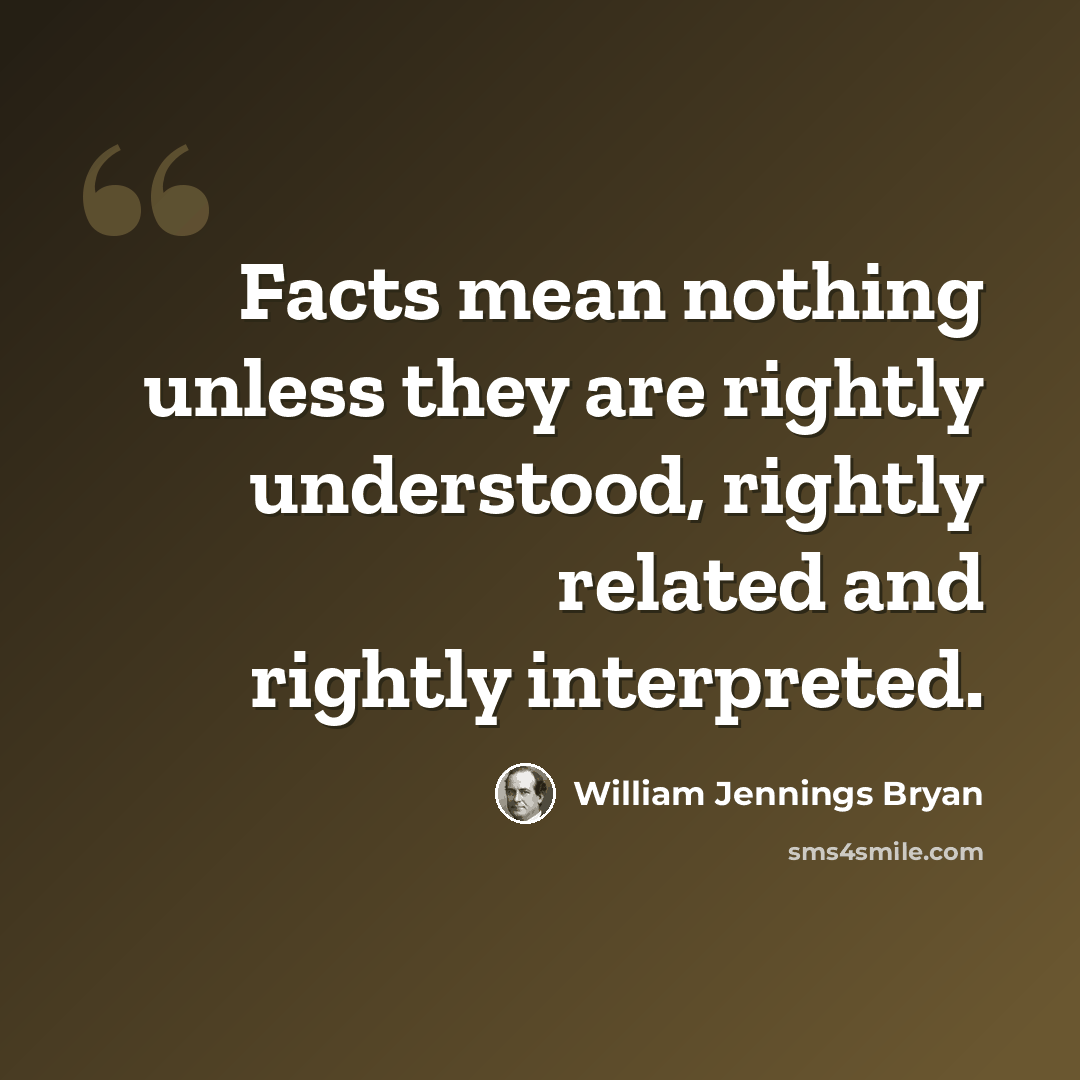 “Facts mean nothing unless they are rightly understood, rightly related and rightly interpreted.” quote by William Jennings Bryan