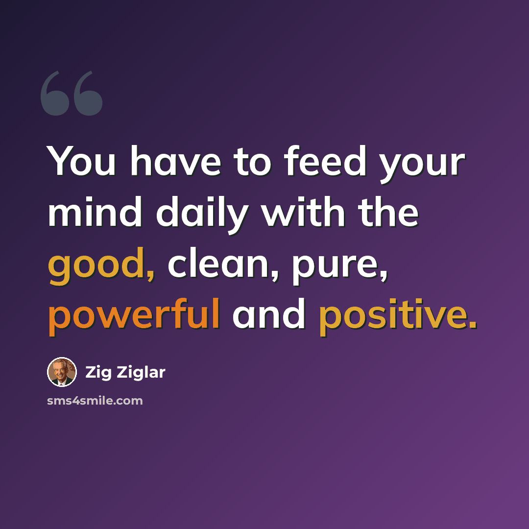 “You have to feed your mind daily with the good, clean, pure, powerful and positive.” quote by Zig Ziglar