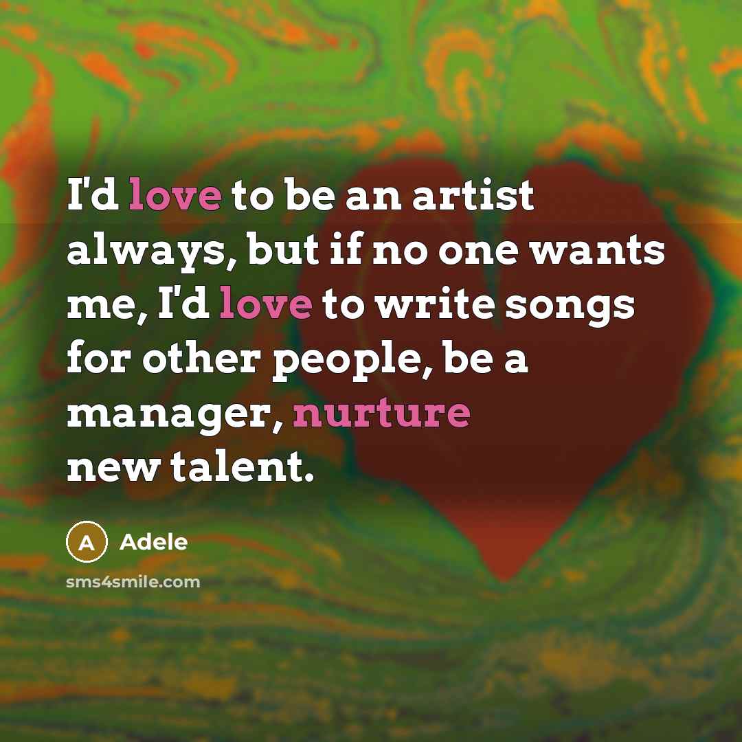 “I'd love to be an artist always, but if no one wants me, I'd love to write songs for other people, be a manager, nurture new talent.” quote by Adele