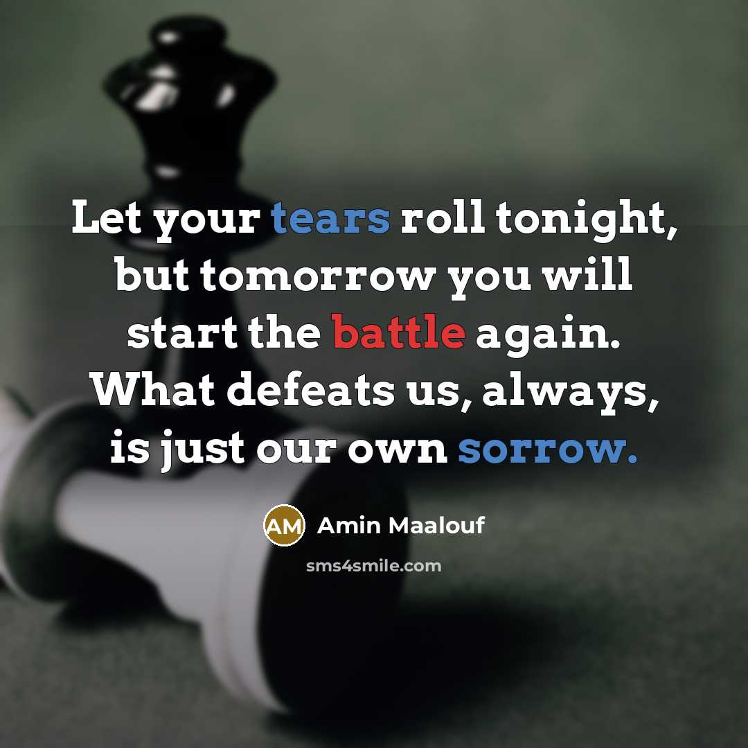 “Let your tears roll tonight, but tomorrow you will start the battle again. What defeats us, always, is just our own sorrow.” quote by Amin Maalouf