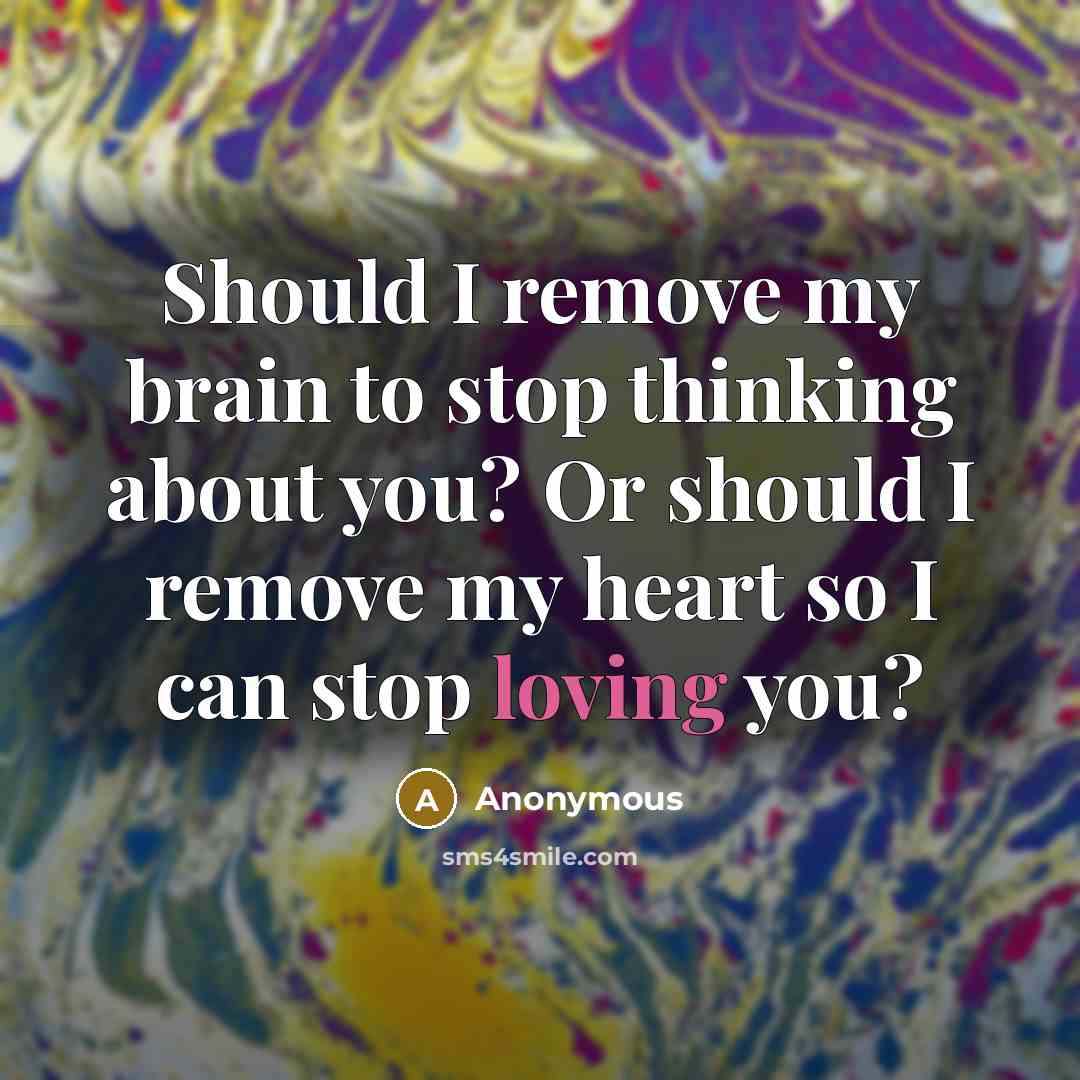 “Should I remove my brain to stop thinking about you? Or should I remove my heart so I can stop loving you?” quote by Anonymous