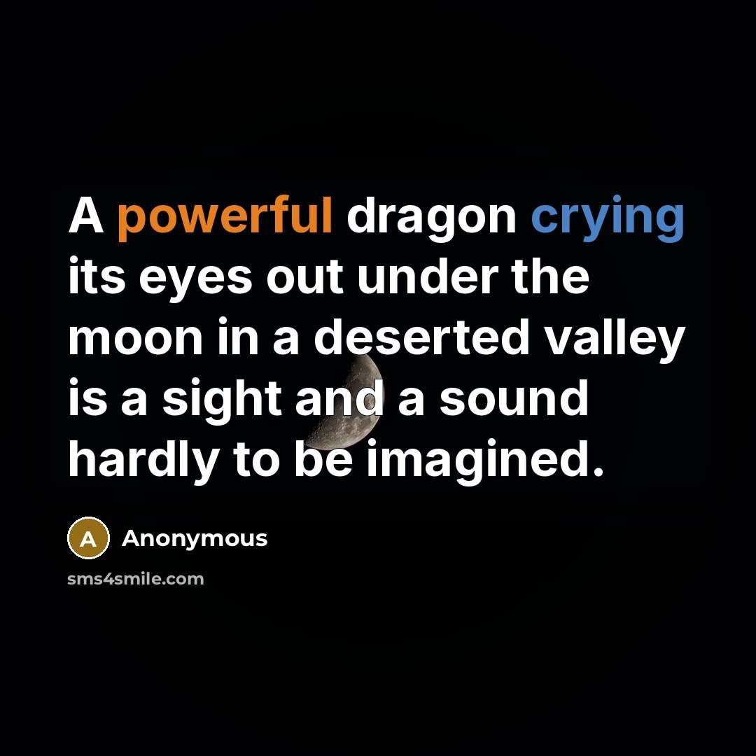 “A powerful dragon crying its eyes out under the moon in a deserted valley is a sight and a sound hardly to be imagined.” quote by Anonymous
