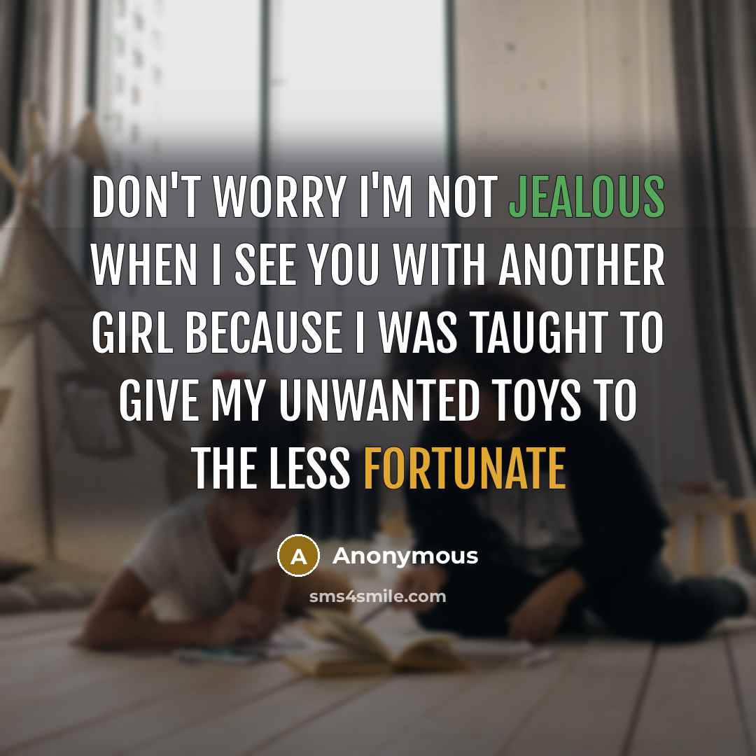 “Don't worry I'm not jealous when I see you with another girl because I was taught to give my unwanted toys to the less fortunate” quote by Anonymous