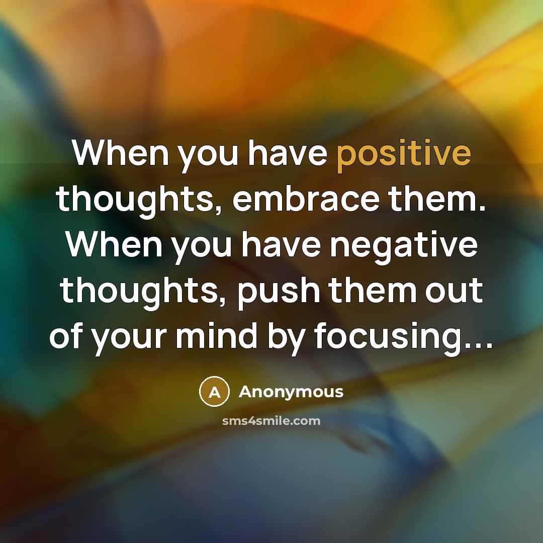 “When you have positive thoughts, embrace them. When you have negative thoughts, push them out of your mind by focusing...” quote by Anonymous