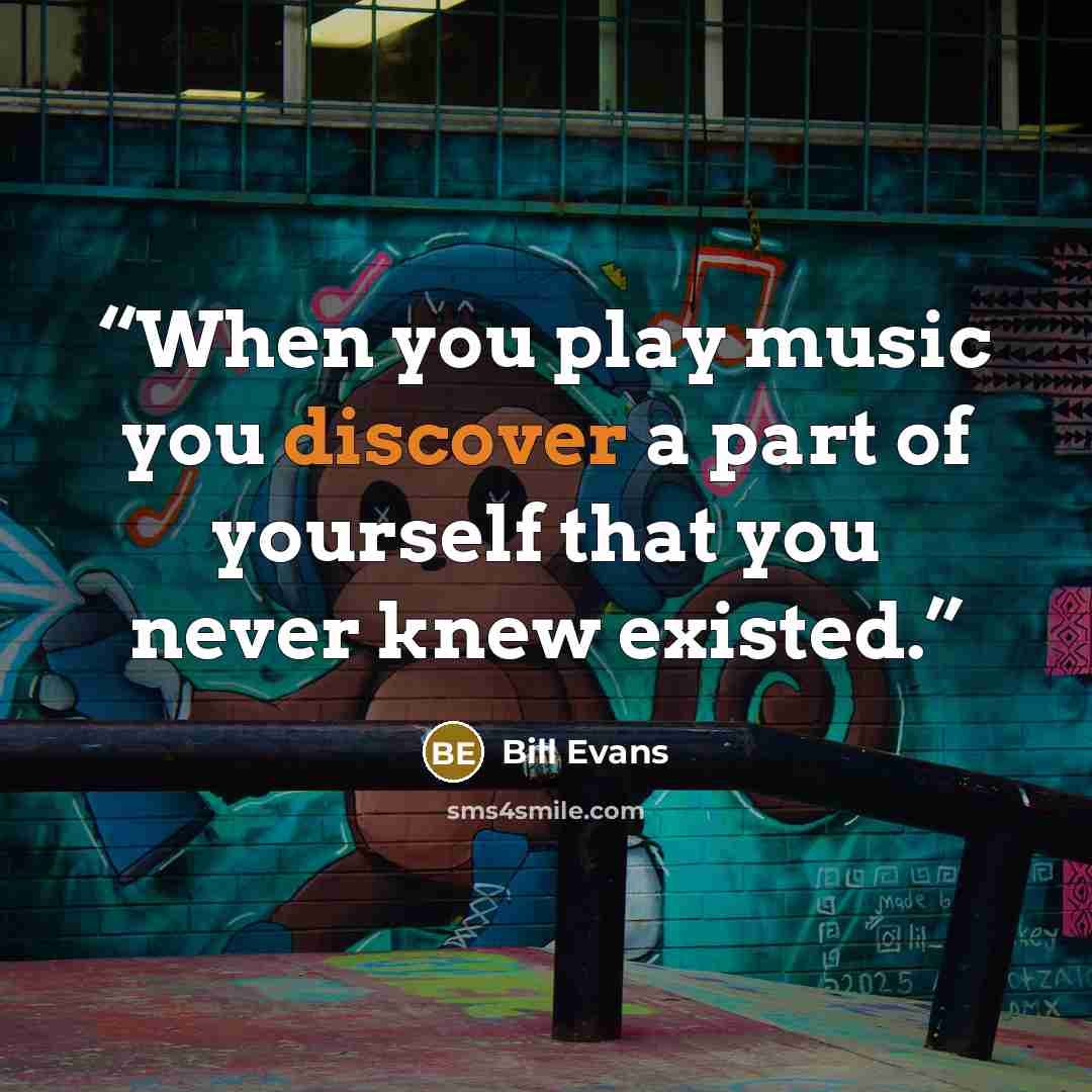 “When you play music you discover a part of yourself that you never knew existed.” quote by Bill Evans
