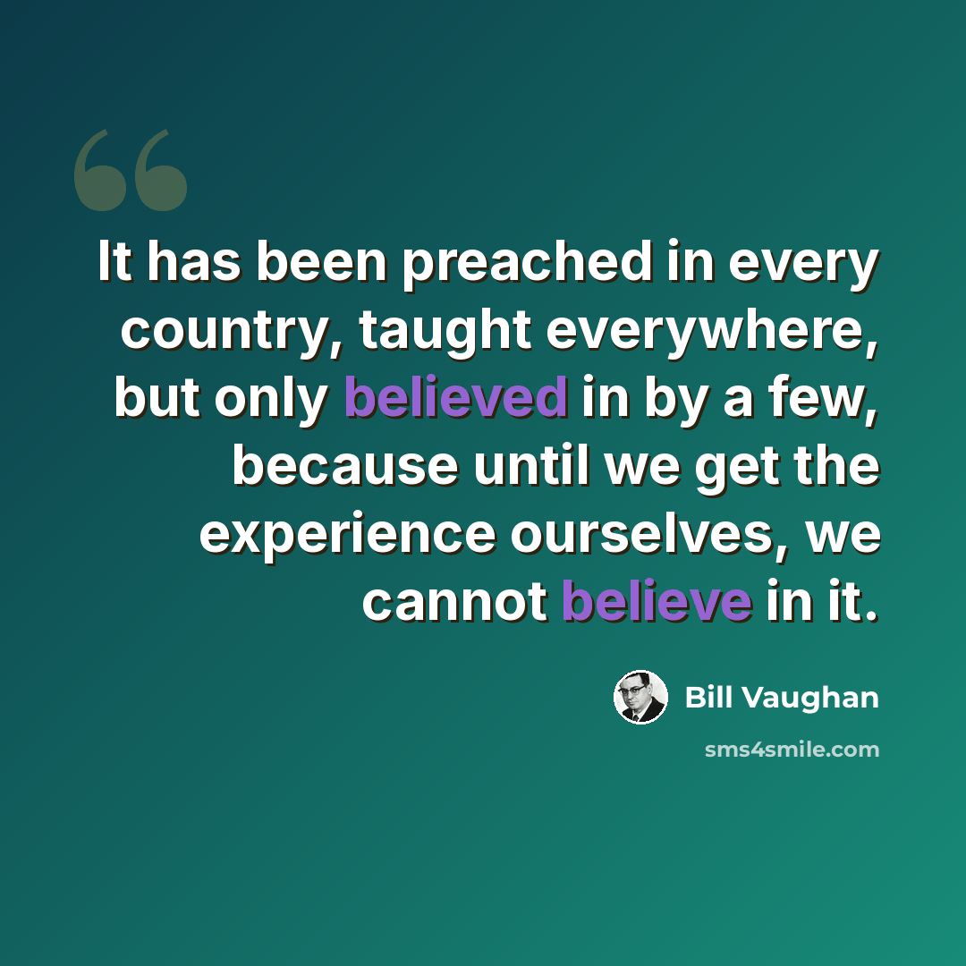 “It has been preached in every country, taught everywhere, but only believed in by a few, because until we get the experience ourselves, we cannot believe in it.” quote by Bill Vaughan