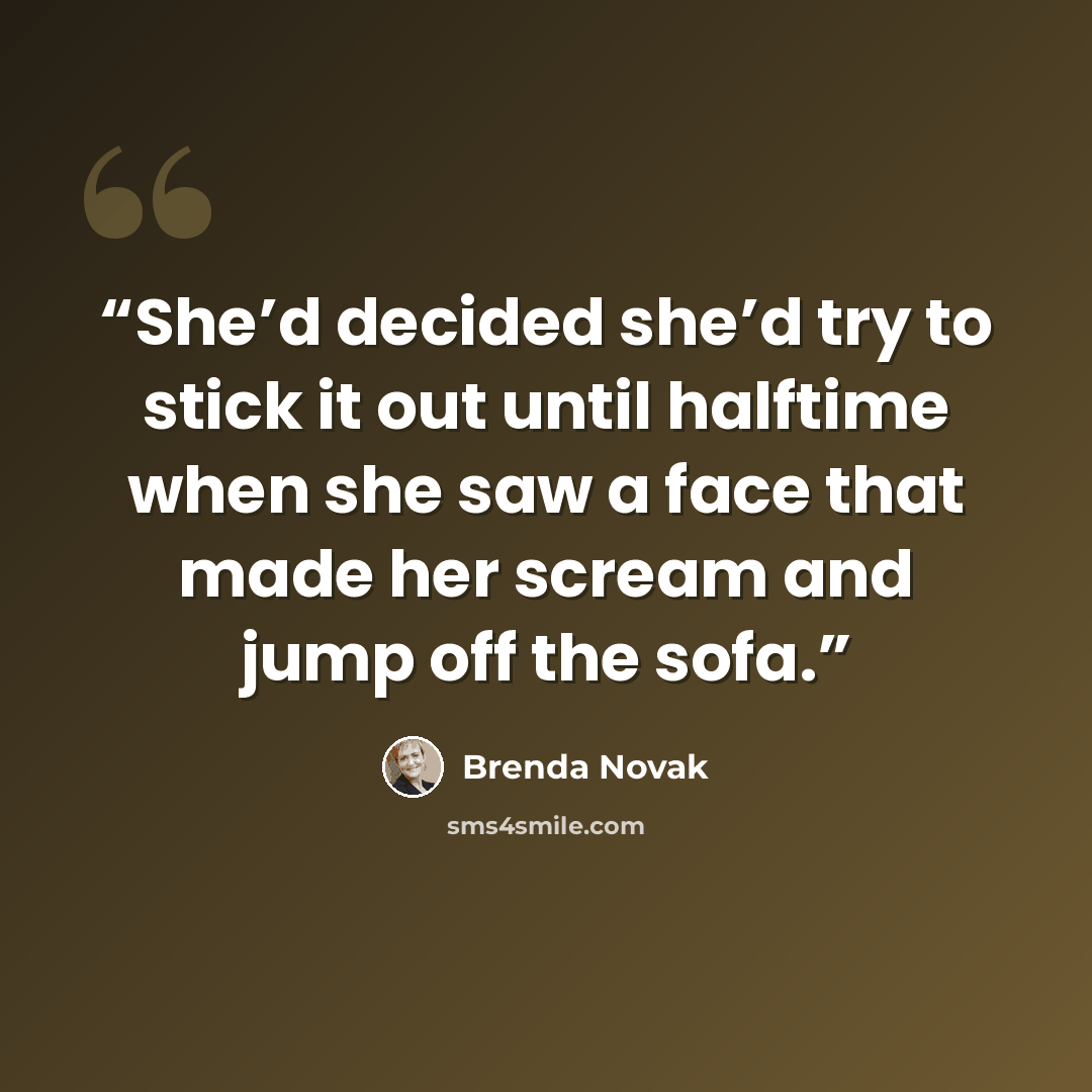 “She’d decided she’d try to stick it out until halftime when she saw a face that made her scream and jump off the sofa.” quote by Brenda Novak